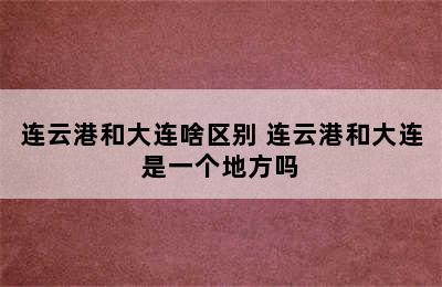 连云港和大连啥区别 连云港和大连是一个地方吗